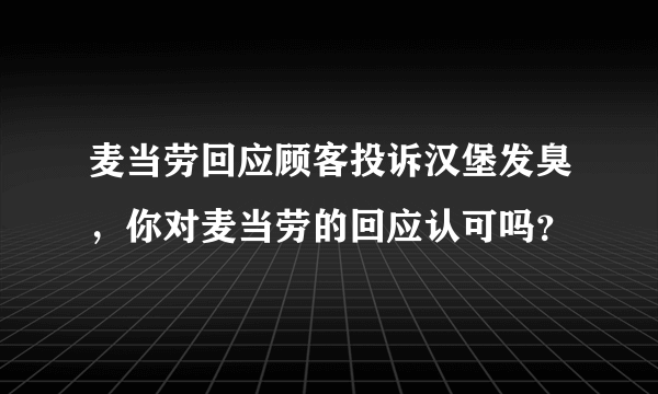 麦当劳回应顾客投诉汉堡发臭，你对麦当劳的回应认可吗？