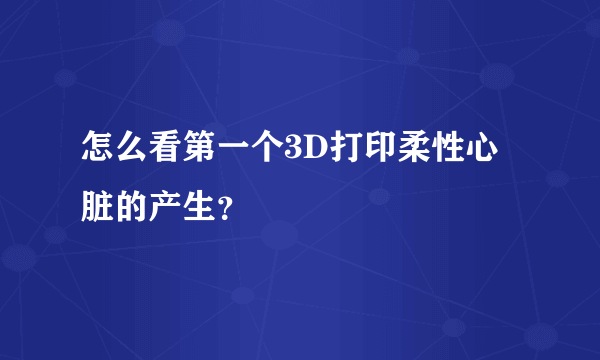 怎么看第一个3D打印柔性心脏的产生？