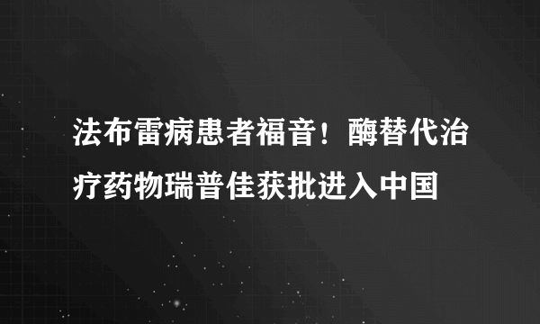 法布雷病患者福音！酶替代治疗药物瑞普佳获批进入中国   