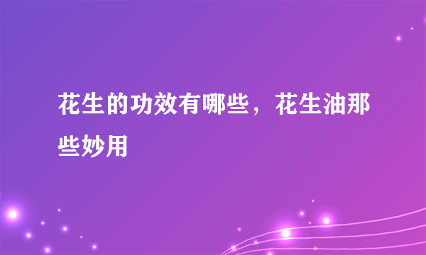 花生的功效有哪些，花生油那些妙用