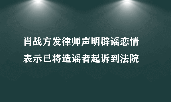 肖战方发律师声明辟谣恋情 表示已将造谣者起诉到法院