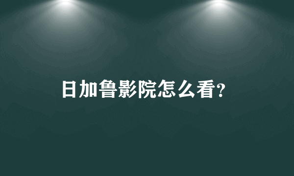 日加鲁影院怎么看？