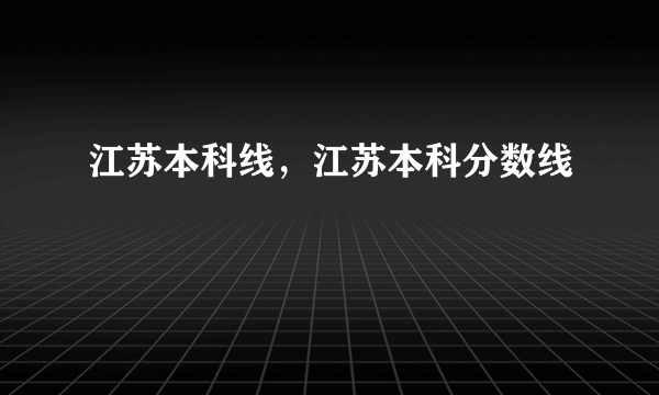 江苏本科线，江苏本科分数线