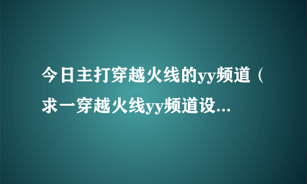 今日主打穿越火线的yy频道（求一穿越火线yy频道设计样本）