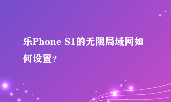 乐Phone S1的无限局域网如何设置？