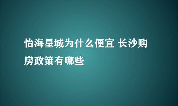 怡海星城为什么便宜 长沙购房政策有哪些