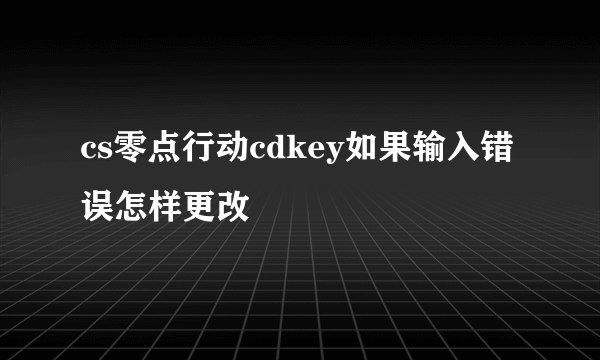 cs零点行动cdkey如果输入错误怎样更改