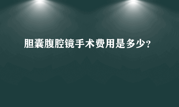 胆囊腹腔镜手术费用是多少？