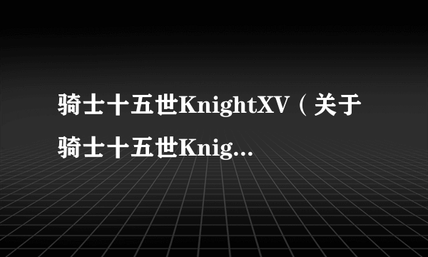 骑士十五世KnightXV（关于骑士十五世KnightXV的介绍）