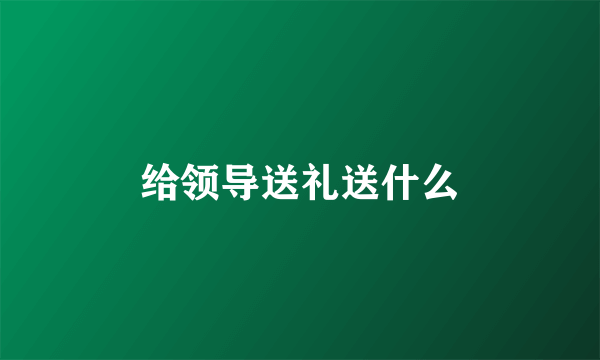 给领导送礼送什么