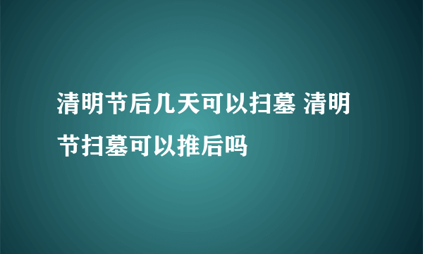 清明节后几天可以扫墓 清明节扫墓可以推后吗