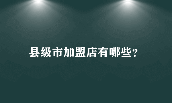 县级市加盟店有哪些？