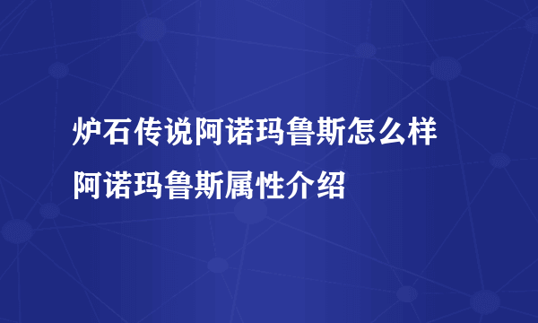 炉石传说阿诺玛鲁斯怎么样 阿诺玛鲁斯属性介绍