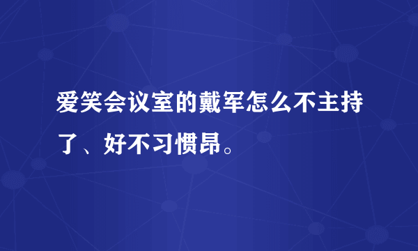 爱笑会议室的戴军怎么不主持了、好不习惯昂。