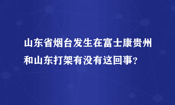 山东省烟台发生在富士康贵州和山东打架有没有这回事？