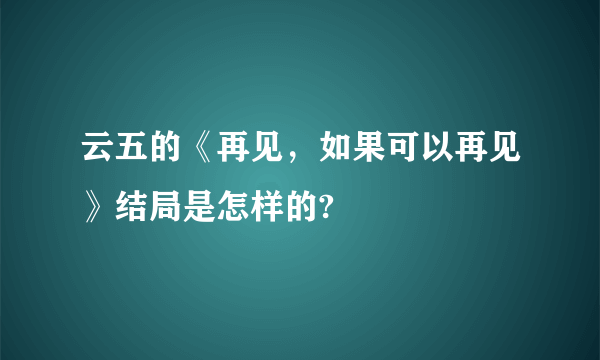 云五的《再见，如果可以再见》结局是怎样的?