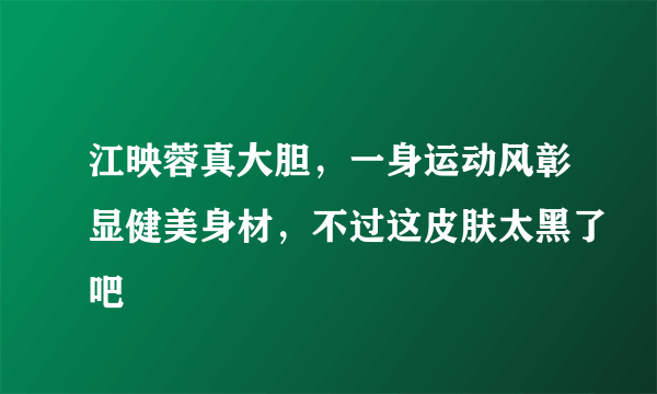 江映蓉真大胆，一身运动风彰显健美身材，不过这皮肤太黑了吧