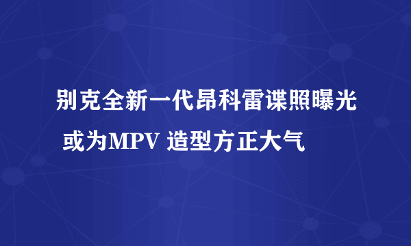 别克全新一代昂科雷谍照曝光 或为MPV 造型方正大气