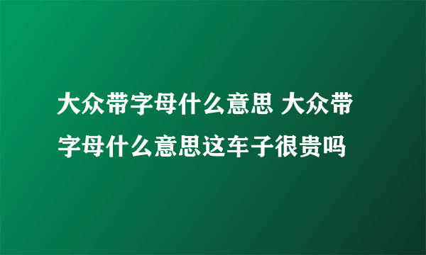 大众带字母什么意思 大众带字母什么意思这车子很贵吗