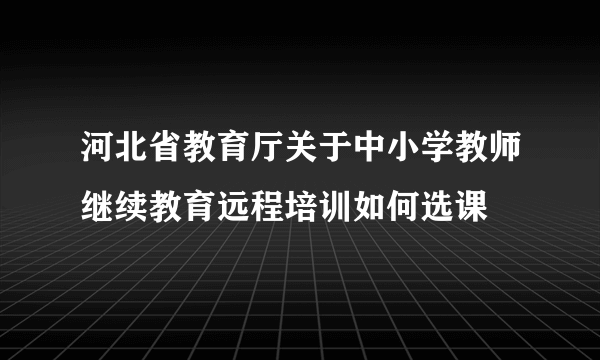 河北省教育厅关于中小学教师继续教育远程培训如何选课