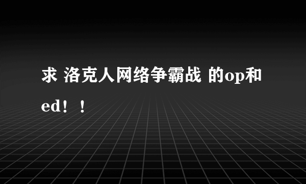 求 洛克人网络争霸战 的op和ed！！