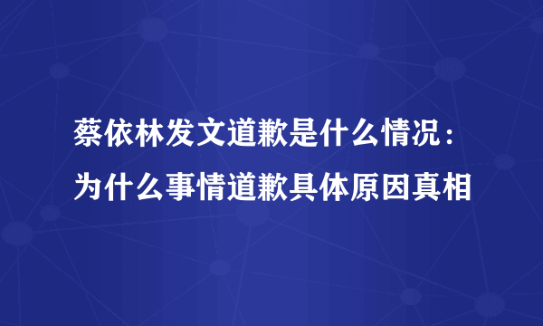 蔡依林发文道歉是什么情况：为什么事情道歉具体原因真相