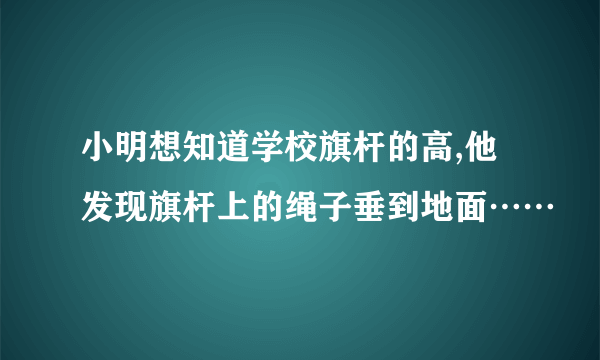 小明想知道学校旗杆的高,他发现旗杆上的绳子垂到地面……