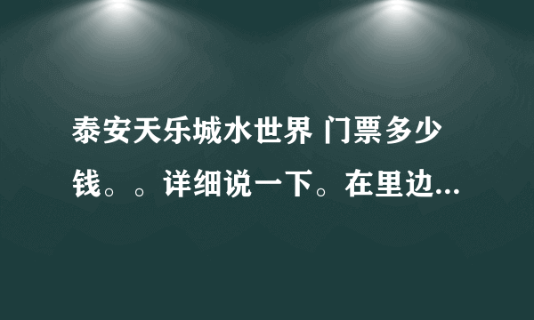 泰安天乐城水世界 门票多少钱。。详细说一下。在里边 可以玩到什么？泳衣，泳圈自带的吗？可以自带吃的么