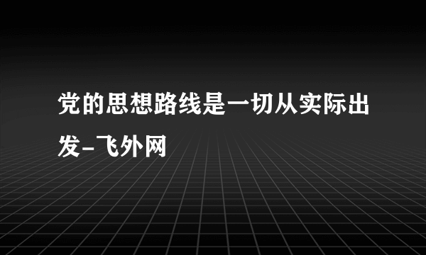 党的思想路线是一切从实际出发-飞外网