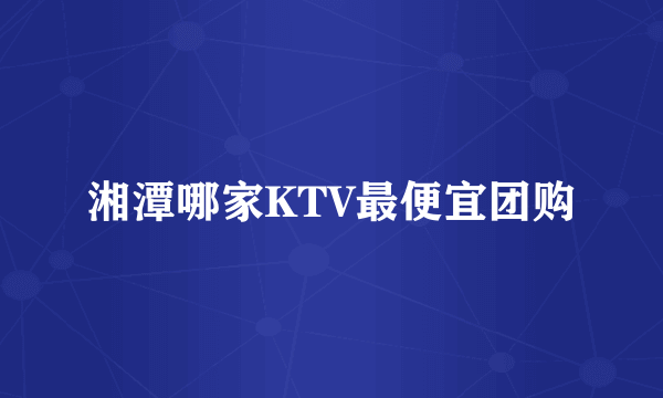 湘潭哪家KTV最便宜团购