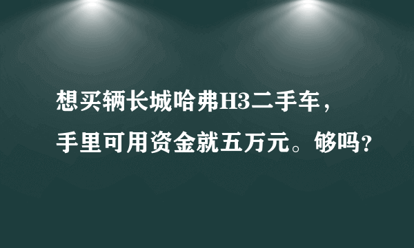 想买辆长城哈弗H3二手车，手里可用资金就五万元。够吗？