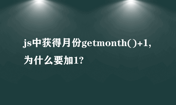 js中获得月份getmonth()+1,为什么要加1?