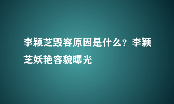 李颖芝毁容原因是什么？李颖芝妖艳容貌曝光