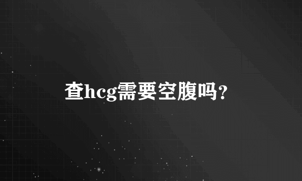 查hcg需要空腹吗？