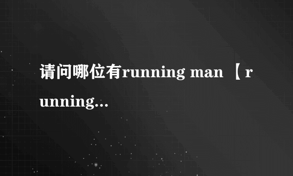 请问哪位有running man 【runningman】110417e39下载的种子或者地址呢？不要1G以上超高清！要普通的！谢谢