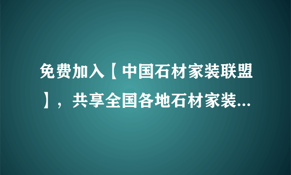 免费加入【中国石材家装联盟】，共享全国各地石材家装需求信息！