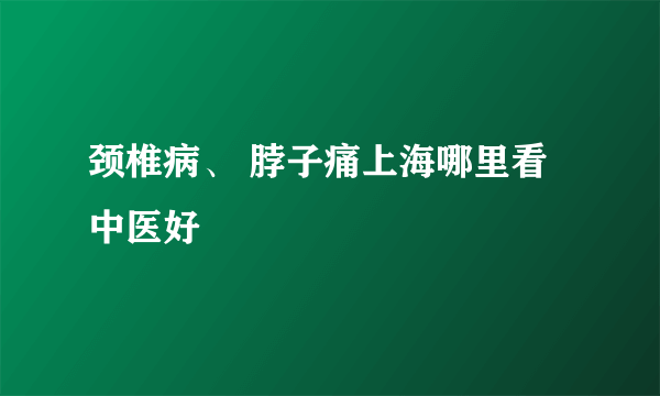 颈椎病、 脖子痛上海哪里看中医好