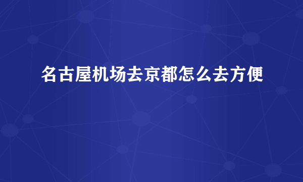 名古屋机场去京都怎么去方便