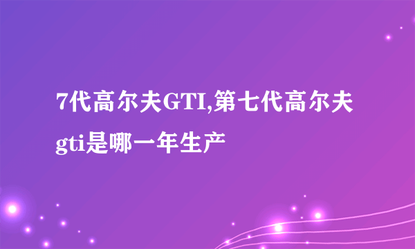 7代高尔夫GTI,第七代高尔夫gti是哪一年生产