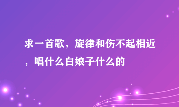 求一首歌，旋律和伤不起相近，唱什么白娘子什么的