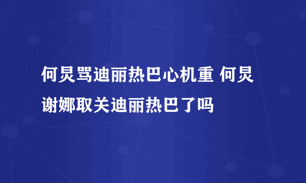 何炅骂迪丽热巴心机重 何炅谢娜取关迪丽热巴了吗