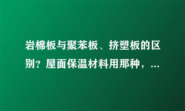 岩棉板与聚苯板、挤塑板的区别？屋面保温材料用那种，外墙用那种比较好？