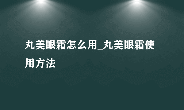 丸美眼霜怎么用_丸美眼霜使用方法