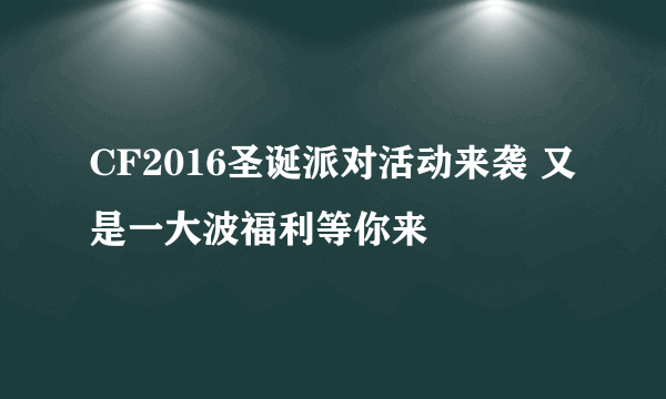 CF2016圣诞派对活动来袭 又是一大波福利等你来