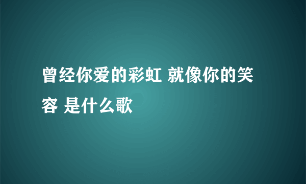 曾经你爱的彩虹 就像你的笑容 是什么歌