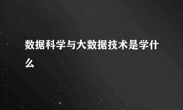 数据科学与大数据技术是学什么