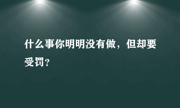 什么事你明明没有做，但却要受罚？