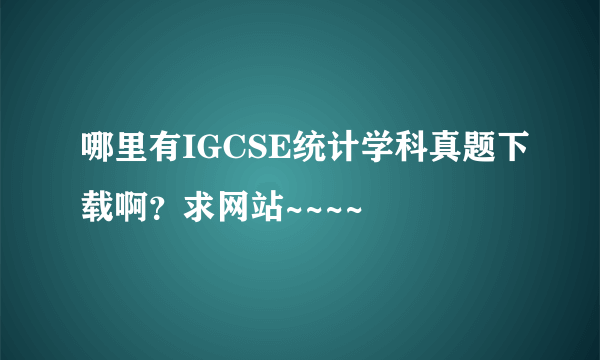 哪里有IGCSE统计学科真题下载啊？求网站~~~~