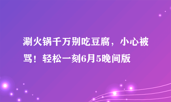 涮火锅千万别吃豆腐，小心被骂！轻松一刻6月5晚间版