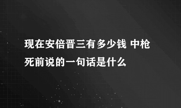 现在安倍晋三有多少钱 中枪死前说的一句话是什么